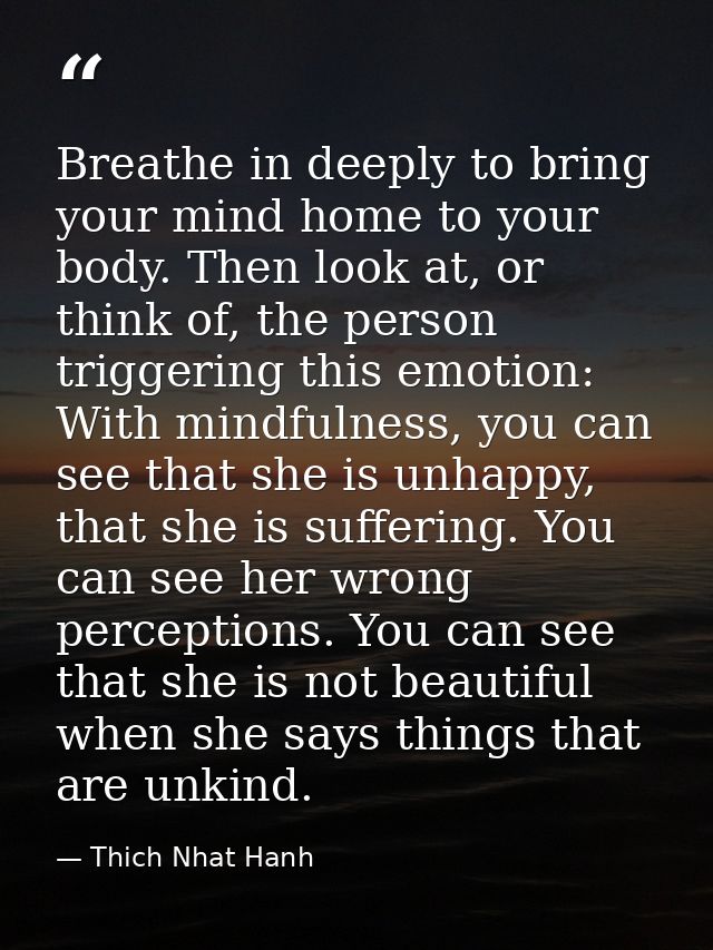 Breathe in deeply to bring your mind home to your body. Then look at, or think of, the person triggering this emotion: W — Thich Nhat Hanh