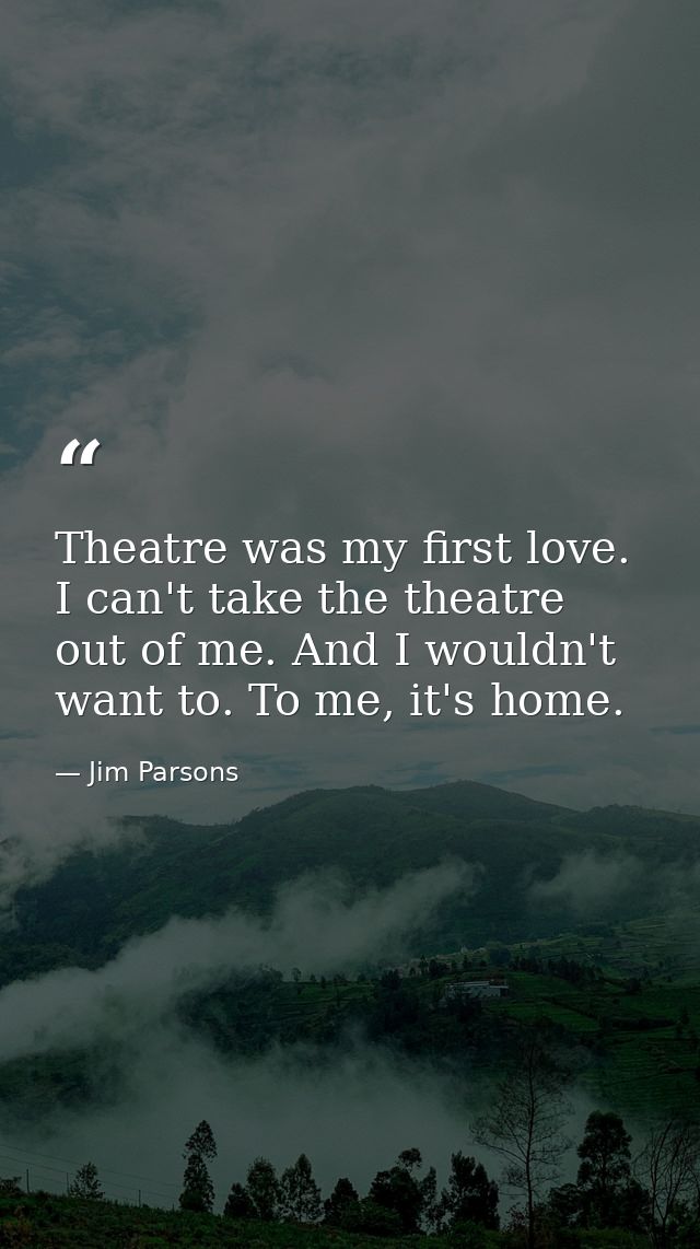 Theatre was my first love. I can't take the theatre out of me. And I wouldn't want to. To me, it's home. — Jim Parsons