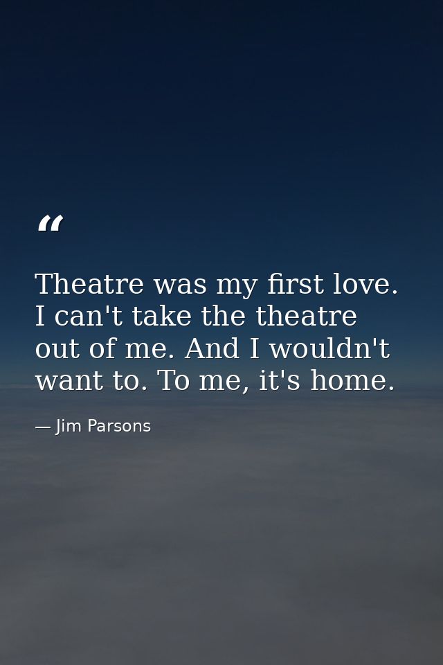 Theatre was my first love. I can't take the theatre out of me. And I wouldn't want to. To me, it's home. — Jim Parsons