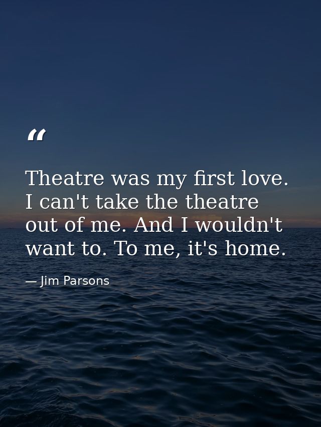 Theatre was my first love. I can't take the theatre out of me. And I wouldn't want to. To me, it's home. — Jim Parsons