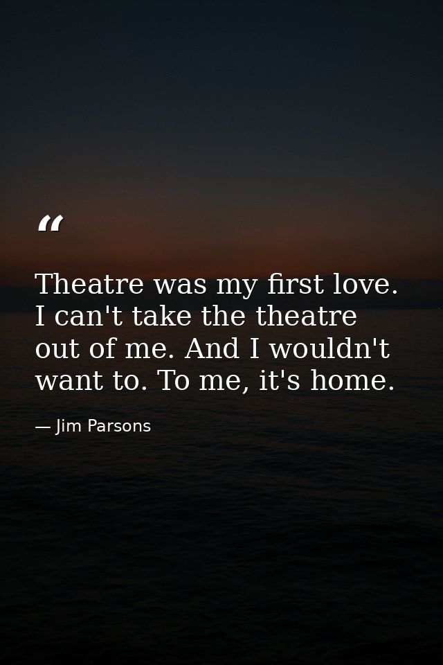 Theatre was my first love. I can't take the theatre out of me. And I wouldn't want to. To me, it's home. — Jim Parsons