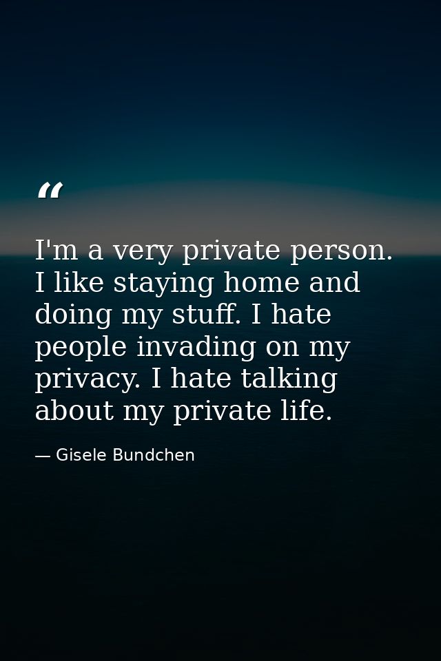 I'm a very private person. I like staying home and doing my stuff. I hate people invading on my privacy. I hate talking  — Gisele Bundchen