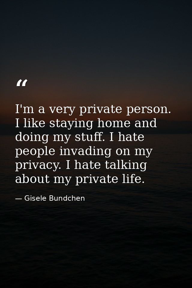 I'm a very private person. I like staying home and doing my stuff. I hate people invading on my privacy. I hate talking  — Gisele Bundchen