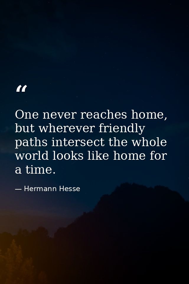 One never reaches home, but wherever friendly paths intersect the whole world looks like home for a time. — Hermann Hesse