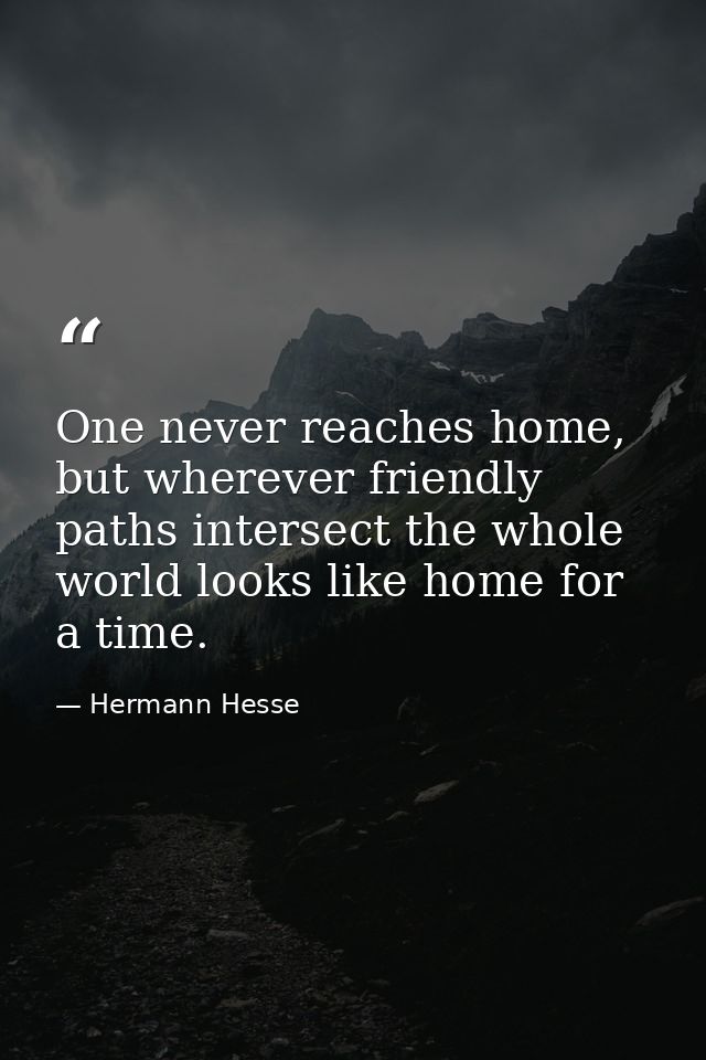 One never reaches home, but wherever friendly paths intersect the whole world looks like home for a time. — Hermann Hesse