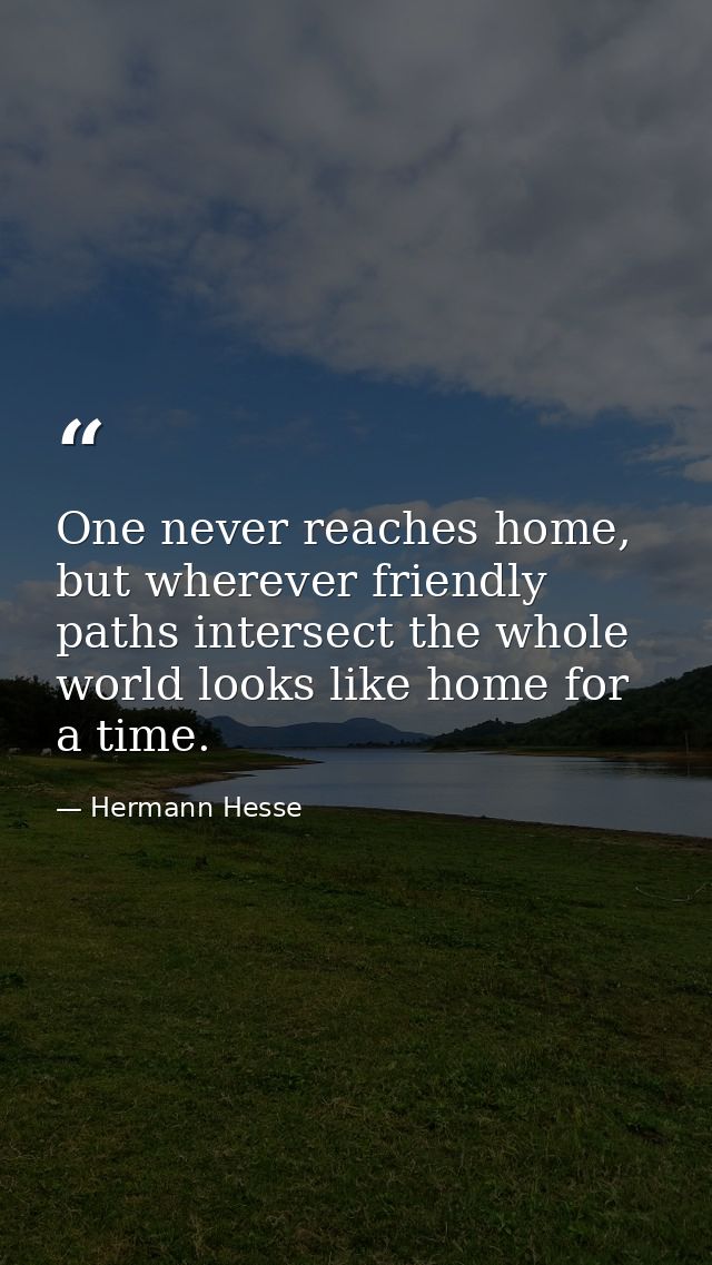 One never reaches home, but wherever friendly paths intersect the whole world looks like home for a time. — Hermann Hesse