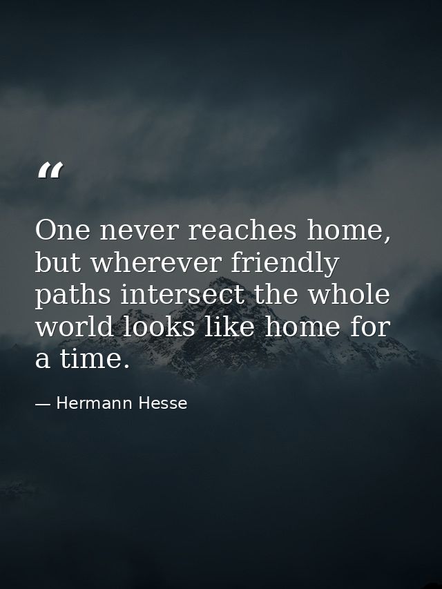 One never reaches home, but wherever friendly paths intersect the whole world looks like home for a time. — Hermann Hesse