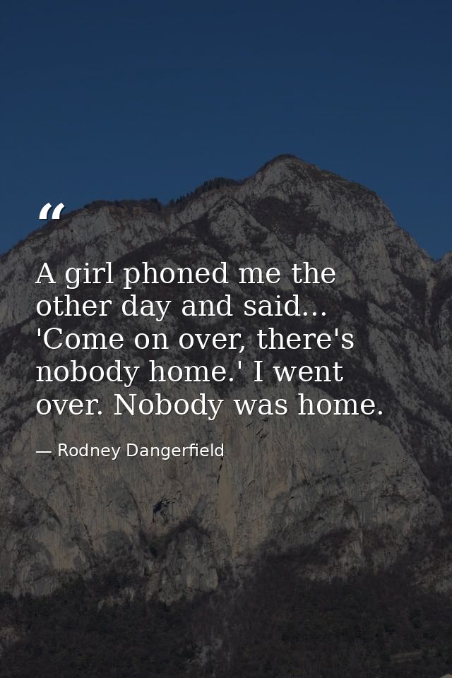 A girl phoned me the other day and said... 'Come on over, there's nobody home.' I went over. Nobody was home. — Rodney Dangerfield