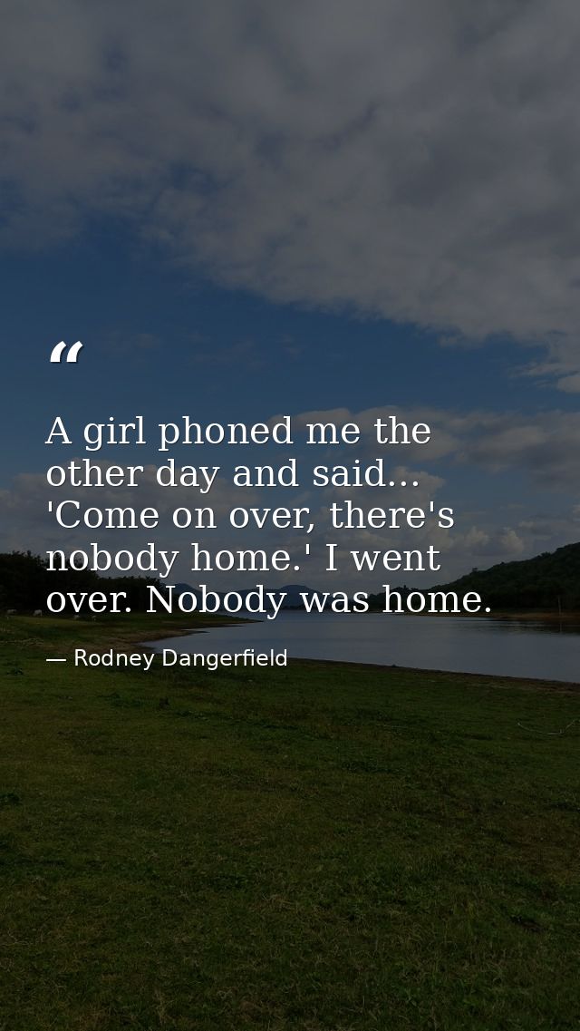 A girl phoned me the other day and said... 'Come on over, there's nobody home.' I went over. Nobody was home. — Rodney Dangerfield