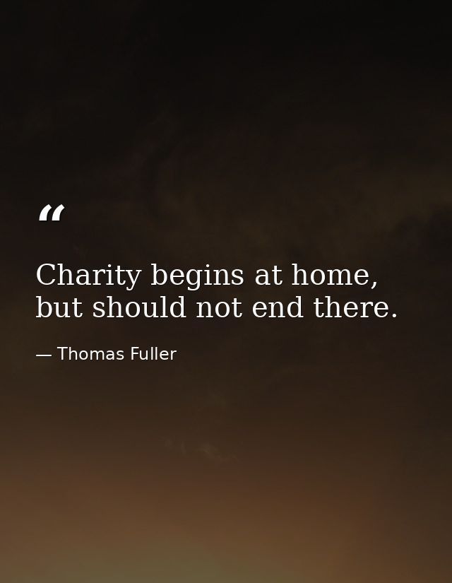 Charity begins at home, but should not end there. — Thomas Fuller