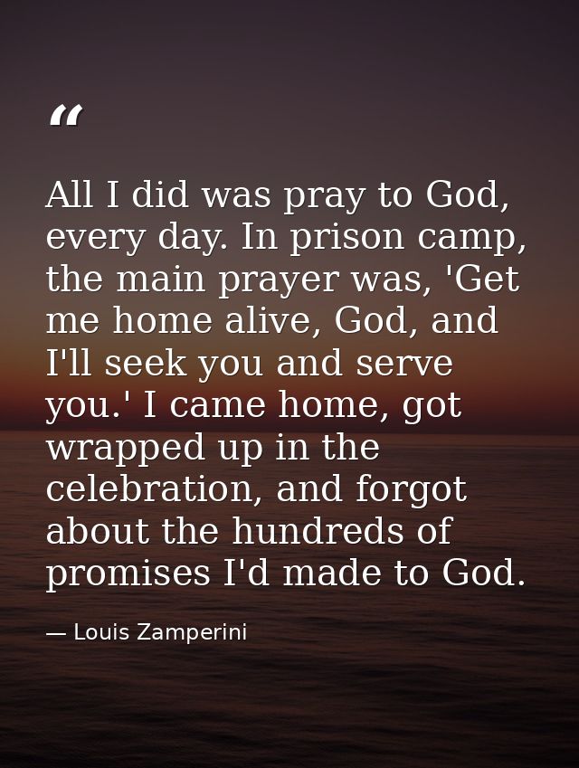 All I did was pray to God, every day. In prison camp, the main prayer was, 'Get me home alive, God, and I'll seek you an — Louis Zamperini