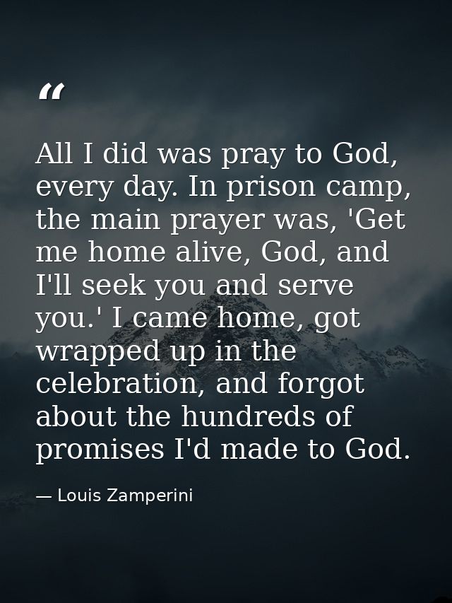 All I did was pray to God, every day. In prison camp, the main prayer was, 'Get me home alive, God, and I'll seek you an — Louis Zamperini
