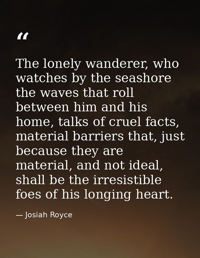 The lonely wanderer, who watches by the seashore the waves that roll between him and his home, talks of cruel facts, mat — Josiah Royce