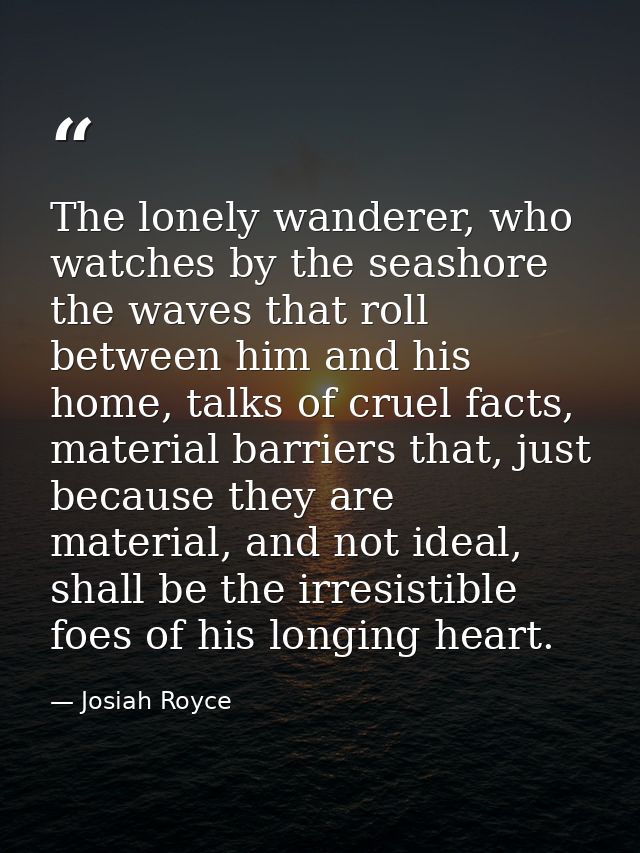 The lonely wanderer, who watches by the seashore the waves that roll between him and his home, talks of cruel facts, mat — Josiah Royce