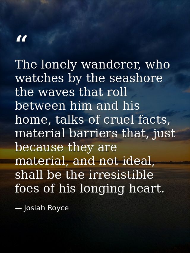 The lonely wanderer, who watches by the seashore the waves that roll between him and his home, talks of cruel facts, mat — Josiah Royce