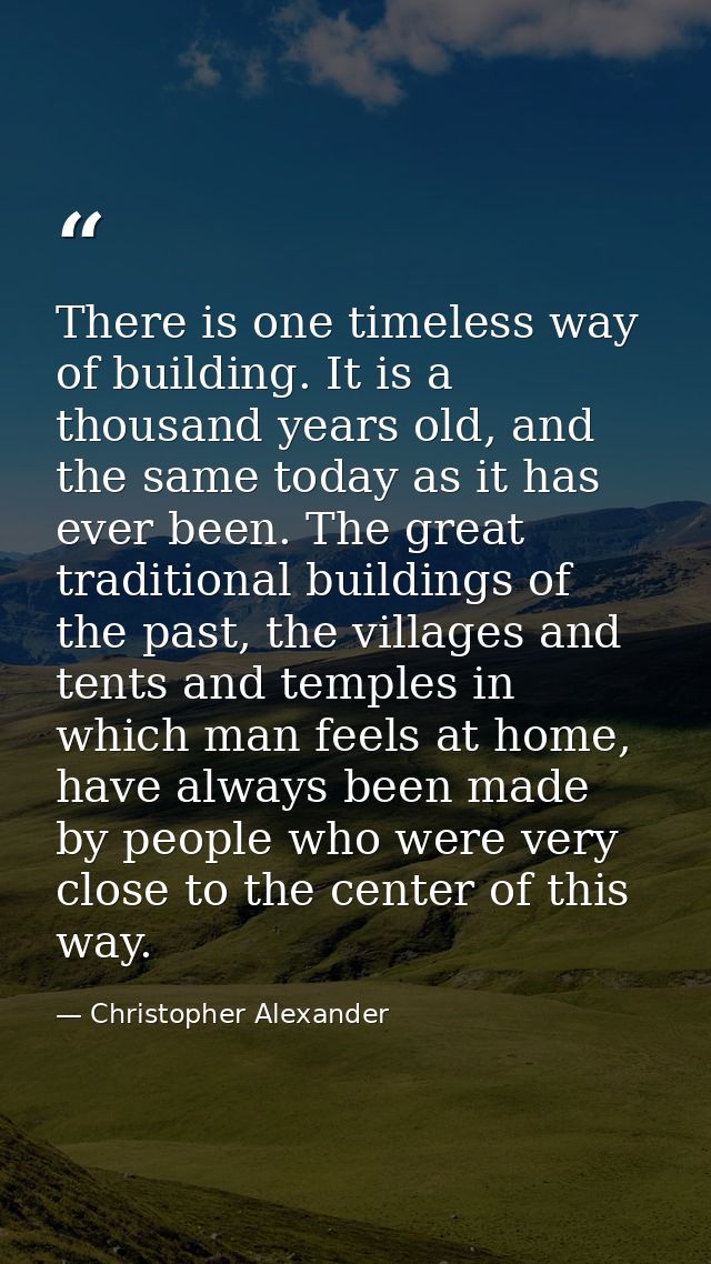There is one timeless way of building. It is a thousand years old, and the same today as it has ever been. The great tra — Christopher Alexander