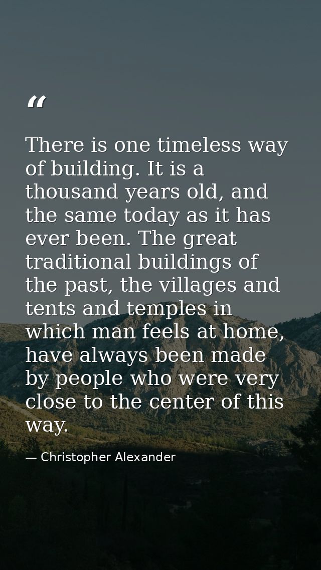 There is one timeless way of building. It is a thousand years old, and the same today as it has ever been. The great tra — Christopher Alexander