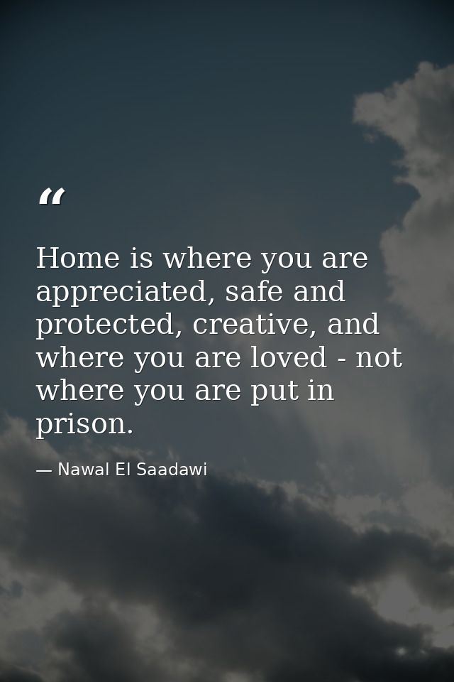 Home is where you are appreciated, safe and protected, creative, and where you are loved - not where you are put in pris — Nawal El Saadawi