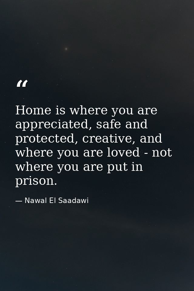 Home is where you are appreciated, safe and protected, creative, and where you are loved - not where you are put in pris — Nawal El Saadawi