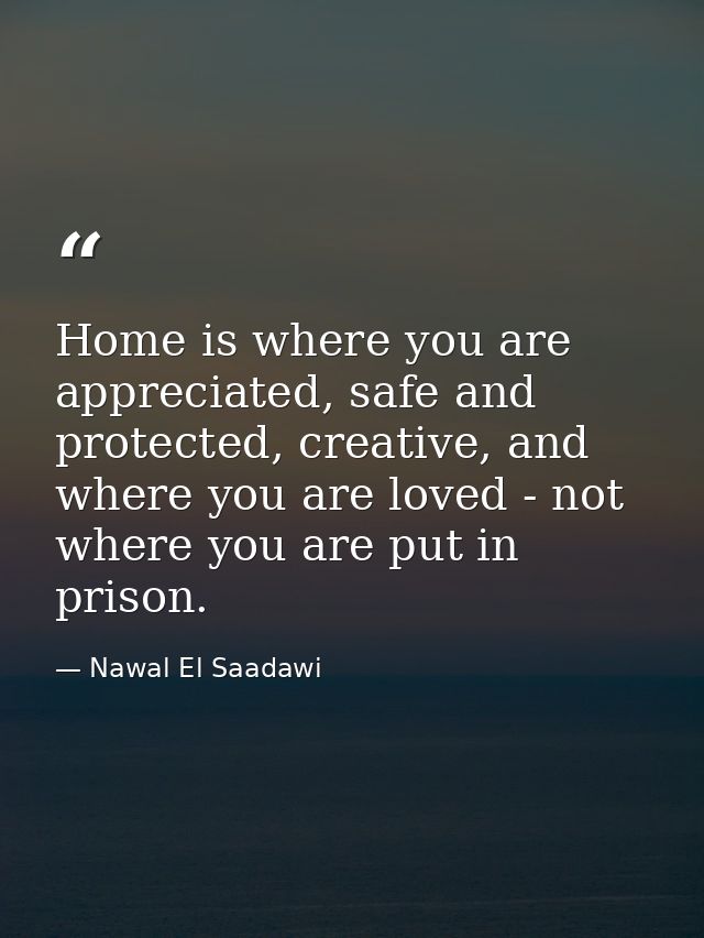 Home is where you are appreciated, safe and protected, creative, and where you are loved - not where you are put in pris — Nawal El Saadawi