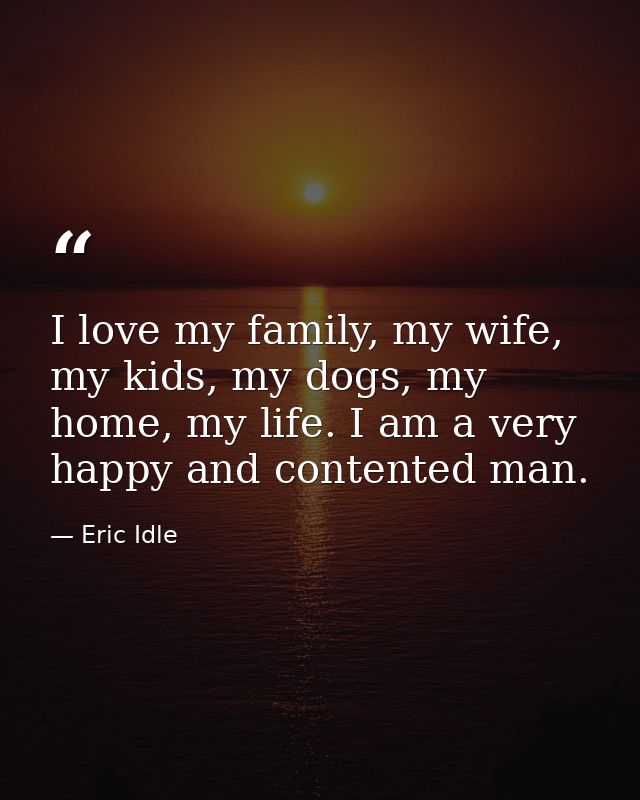 I love my family, my wife, my kids, my dogs, my home, my life. I am a very happy and contented man. — Eric Idle