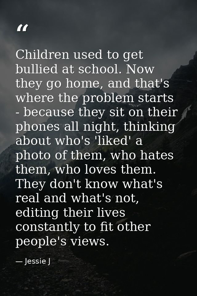 Children used to get bullied at school. Now they go home, and that's where the problem starts - because they sit on thei — Jessie J