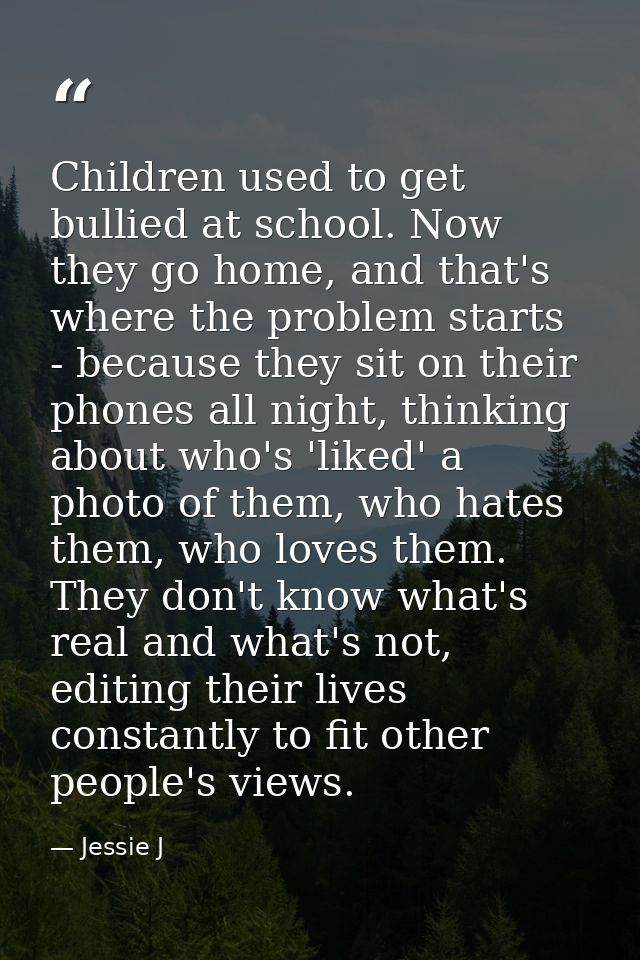 Children used to get bullied at school. Now they go home, and that's where the problem starts - because they sit on thei — Jessie J