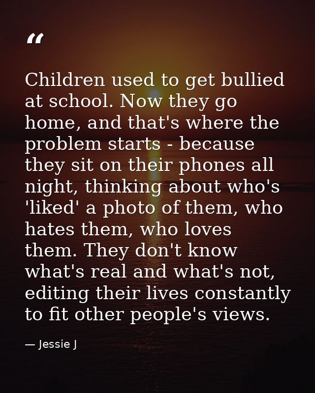 Children used to get bullied at school. Now they go home, and that's where the problem starts - because they sit on thei — Jessie J