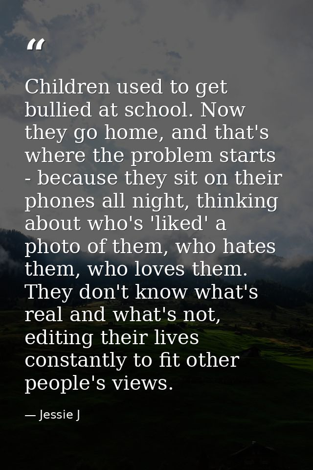 Children used to get bullied at school. Now they go home, and that's where the problem starts - because they sit on thei — Jessie J