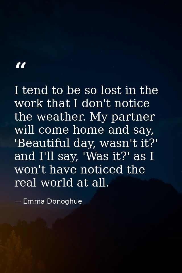 I tend to be so lost in the work that I don't notice the weather. My partner will come home and say, 'Beautiful day, was — Emma Donoghue