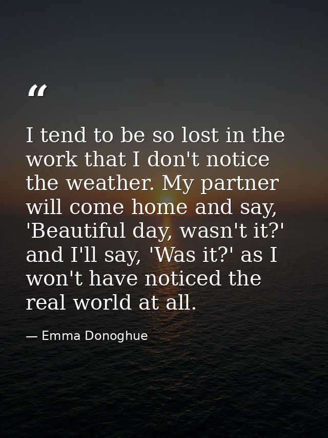 I tend to be so lost in the work that I don't notice the weather. My partner will come home and say, 'Beautiful day, was — Emma Donoghue
