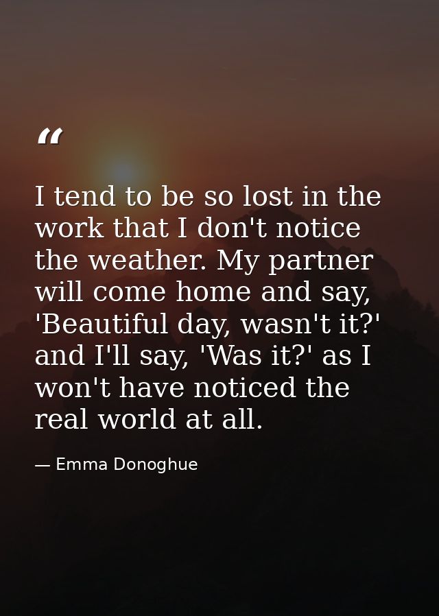 I tend to be so lost in the work that I don't notice the weather. My partner will come home and say, 'Beautiful day, was — Emma Donoghue