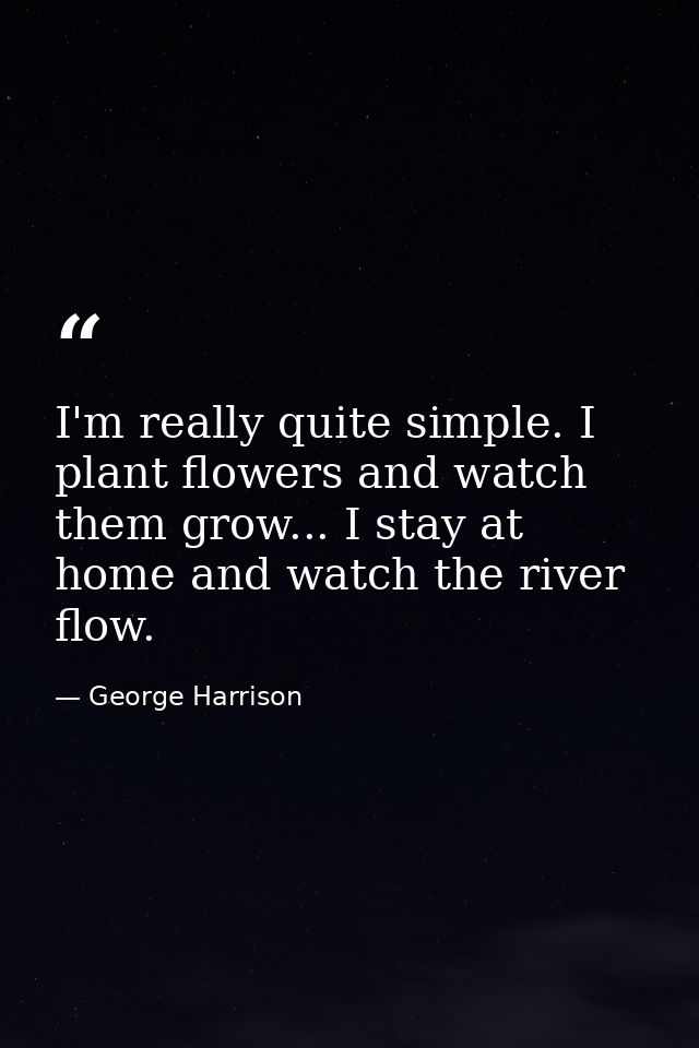 I'm really quite simple. I plant flowers and watch them grow... I stay at home and watch the river flow. — George Harrison