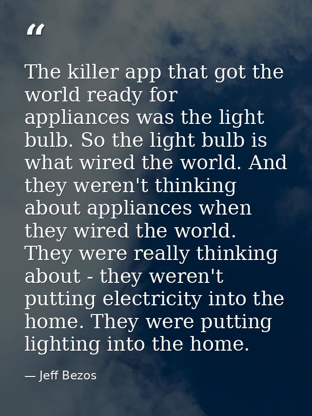 The killer app that got the world ready for appliances was the light bulb. So the light bulb is what wired the world. An — Jeff Bezos