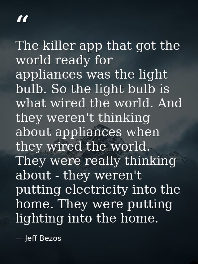 The killer app that got the world ready for appliances was the light bulb. So the light bulb is what wired the world. An — Jeff Bezos