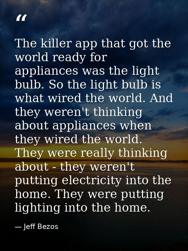 The killer app that got the world ready for appliances was the light bulb. So the light bulb is what wired the world. An — Jeff Bezos