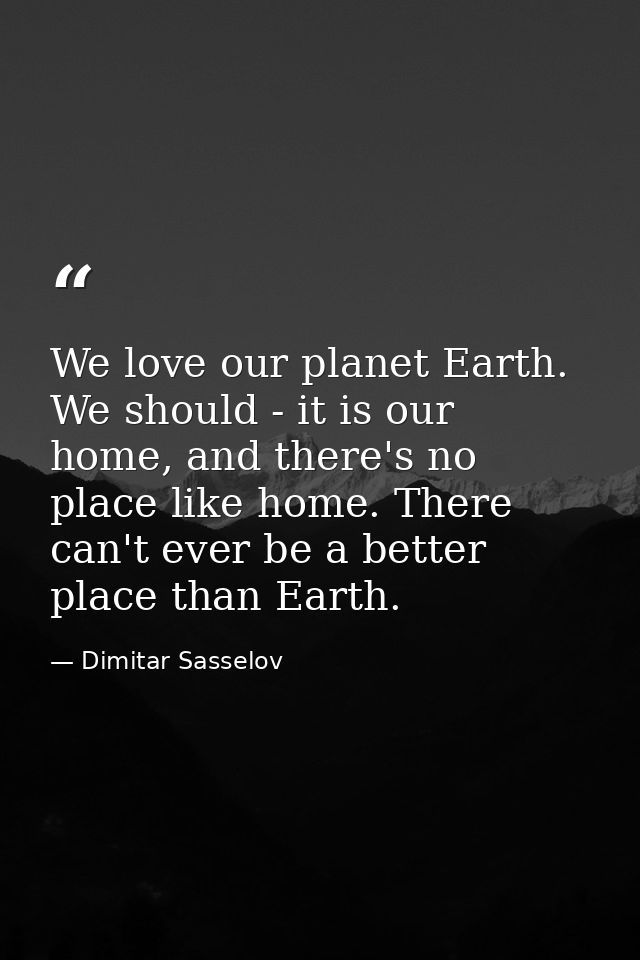 We love our planet Earth. We should - it is our home, and there's no place like home. There can't ever be a better place — Dimitar Sasselov