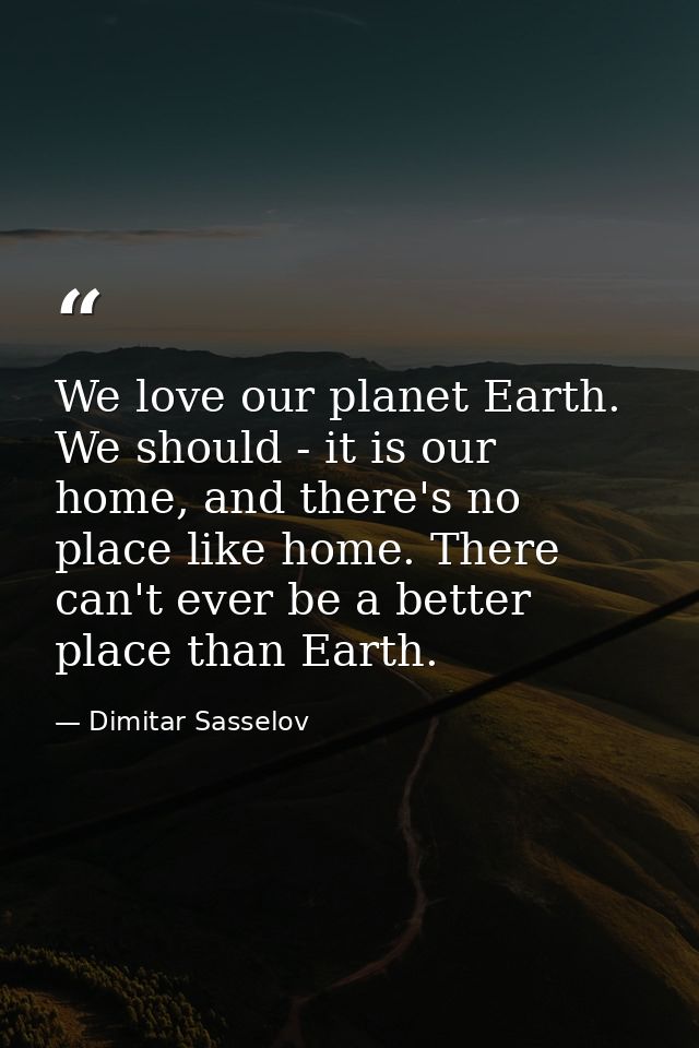We love our planet Earth. We should - it is our home, and there's no place like home. There can't ever be a better place — Dimitar Sasselov