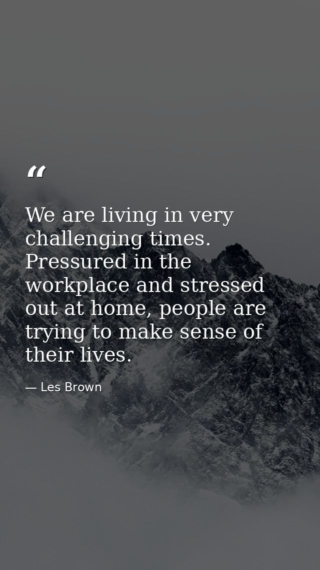 We are living in very challenging times. Pressured in the workplace and stressed out at home, people are trying to make  — Les Brown