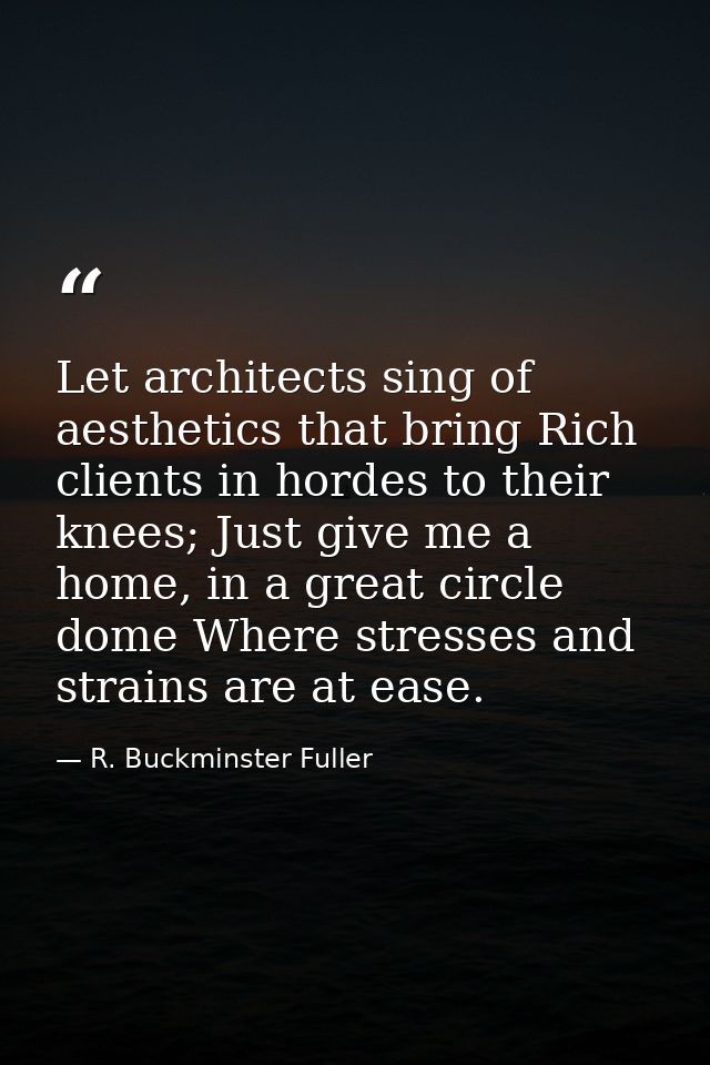 Let architects sing of aesthetics that bring Rich clients in hordes to their knees; Just give me a home, in a great circ — R. Buckminster Fuller