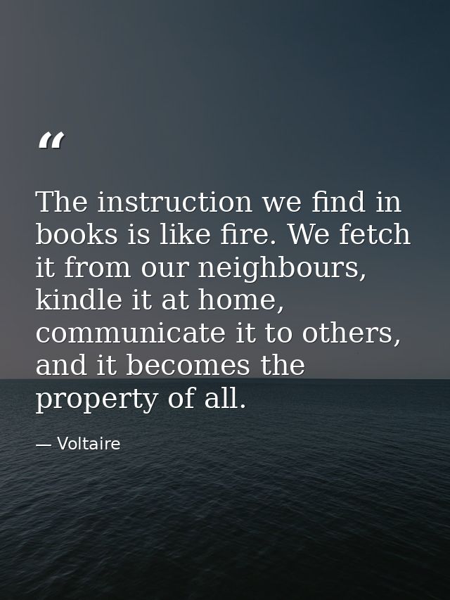 The instruction we find in books is like fire. We fetch it from our neighbours, kindle it at home, communicate it to oth — Voltaire