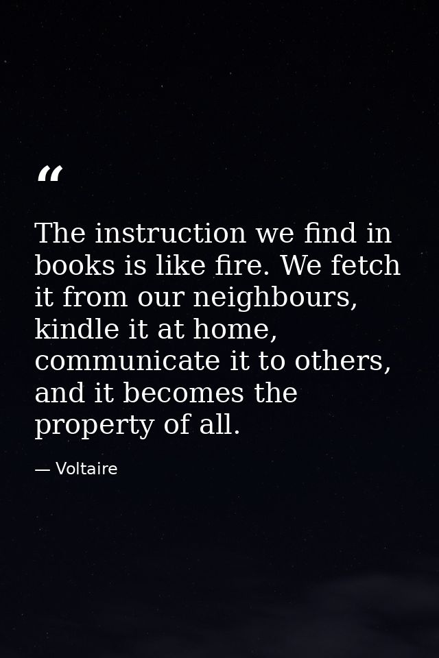 The instruction we find in books is like fire. We fetch it from our neighbours, kindle it at home, communicate it to oth — Voltaire