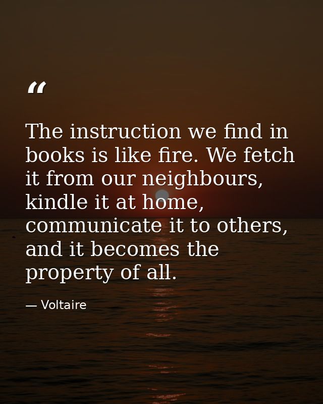 The instruction we find in books is like fire. We fetch it from our neighbours, kindle it at home, communicate it to oth — Voltaire