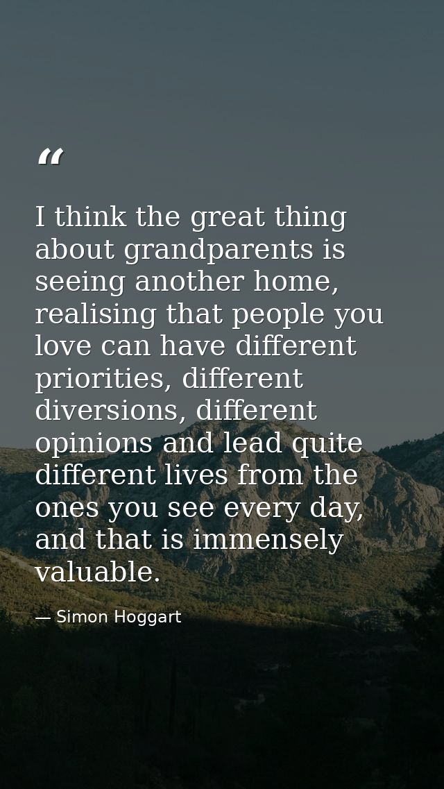 I think the great thing about grandparents is seeing another home, realising that people you love can have different pri — Simon Hoggart