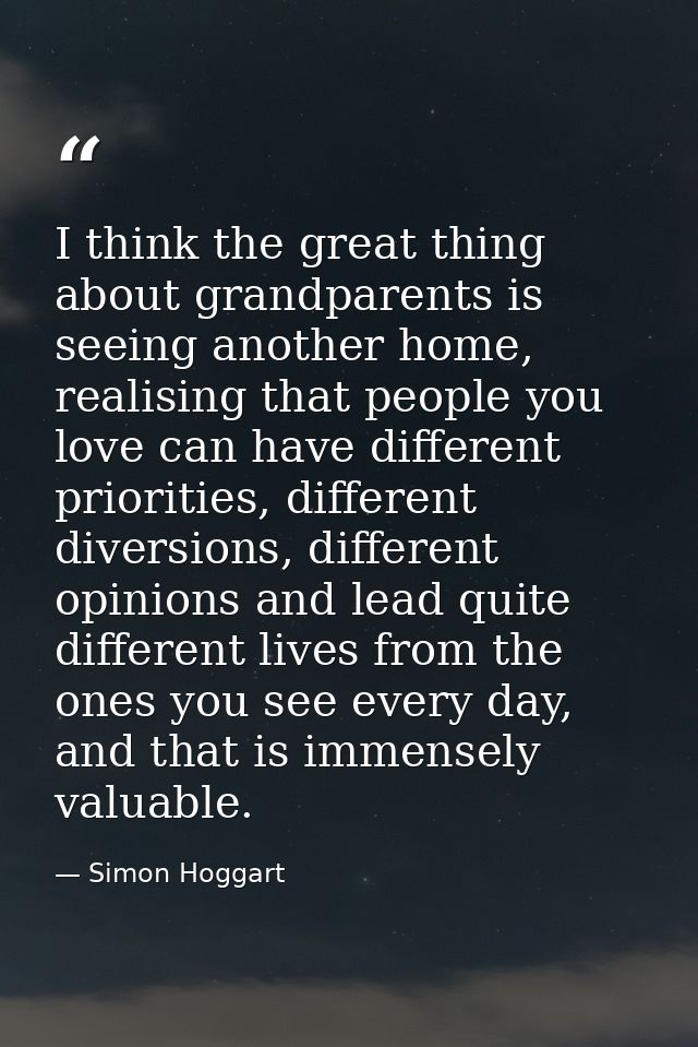 I think the great thing about grandparents is seeing another home, realising that people you love can have different pri — Simon Hoggart