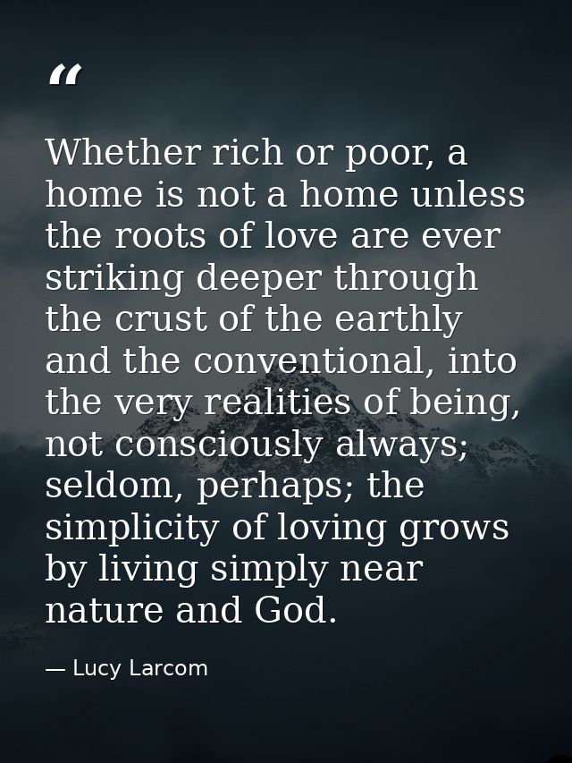 Whether rich or poor, a home is not a home unless the roots of love are ever striking deeper through the crust of the ea — Lucy Larcom