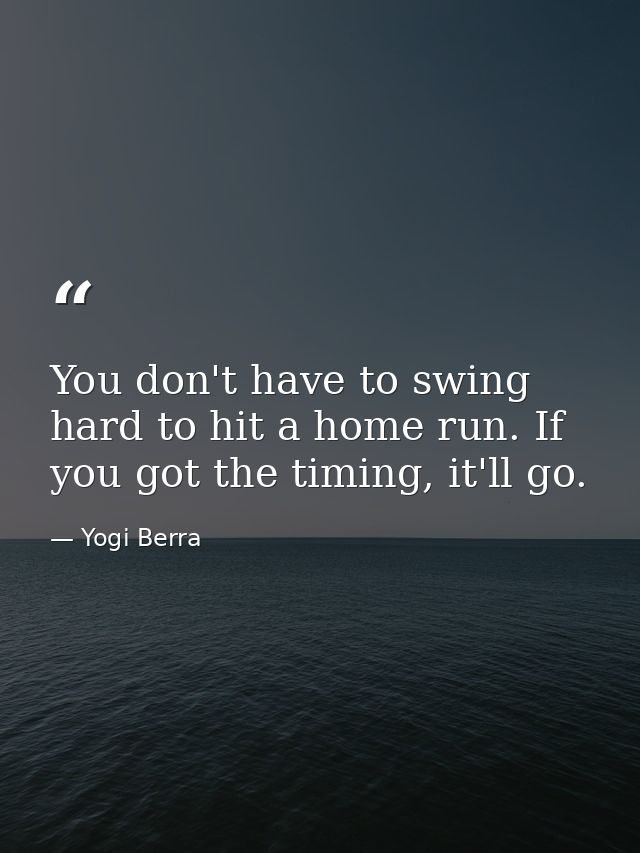You don't have to swing hard to hit a home run. If you got the timing, it'll go. — Yogi Berra