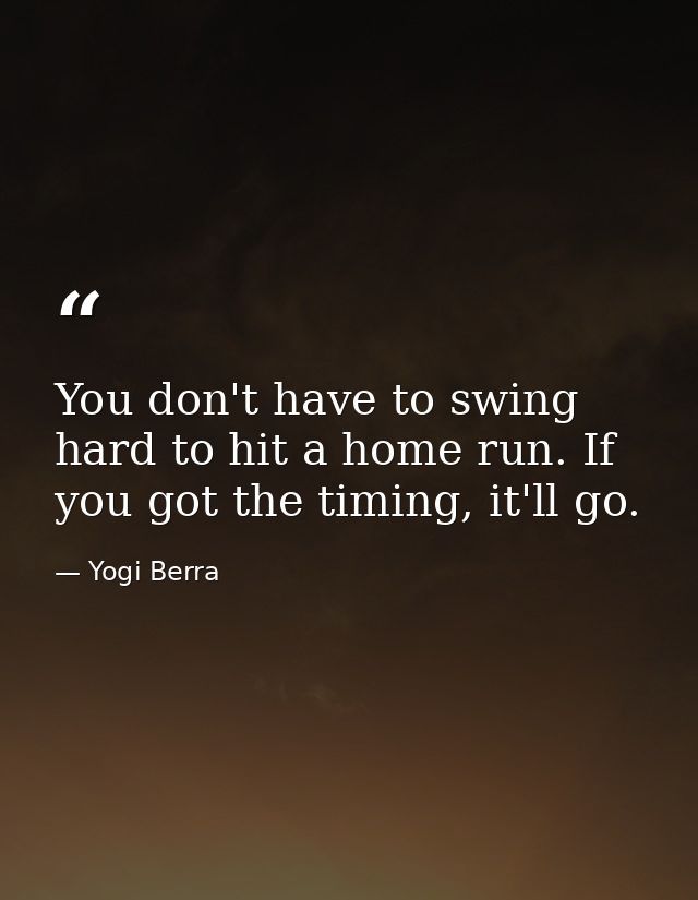 You don't have to swing hard to hit a home run. If you got the timing, it'll go. — Yogi Berra
