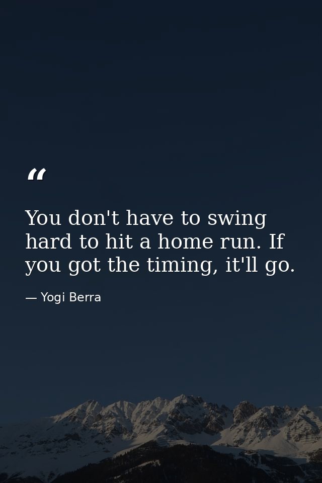 You don't have to swing hard to hit a home run. If you got the timing, it'll go. — Yogi Berra