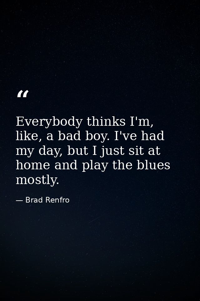Everybody thinks I'm, like, a bad boy. I've had my day, but I just sit at home and play the blues mostly. — Brad Renfro